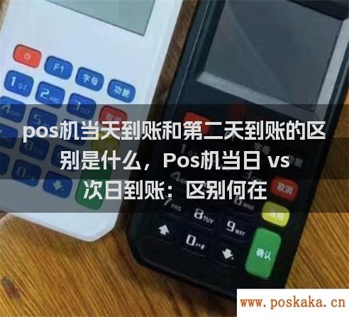 pos机当天到账和第二天到账的区别是什么，Pos机当日 vs 次日到账：区别何在