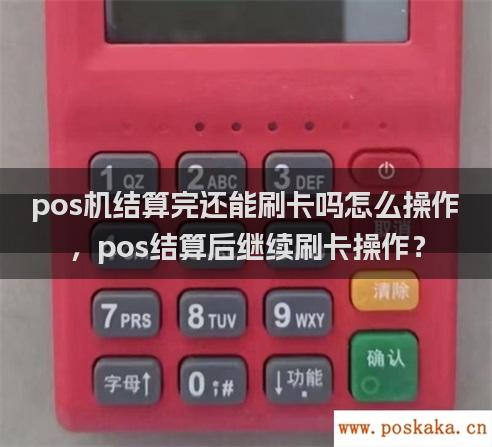 pos机结算完还能刷卡吗怎么操作，pos结算后继续刷卡操作？