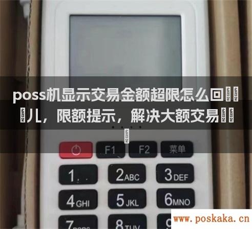 poss机显示交易金额超限怎么回事儿，限额提示，解决大额交易。