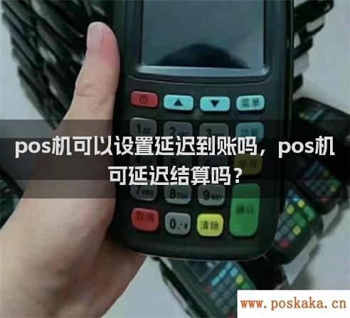 pos机可以设置延迟到账吗，pos机可延迟结算吗？