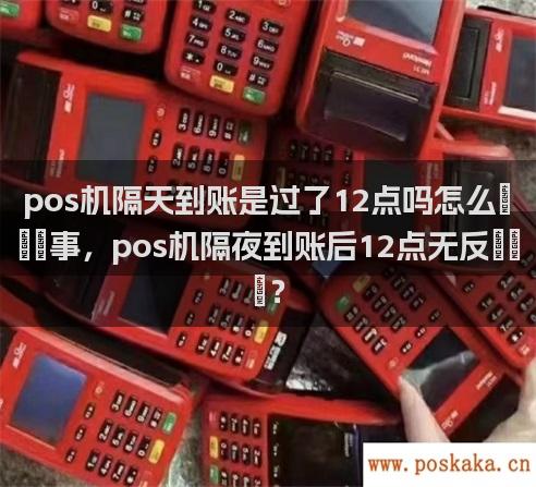 pos机隔天到账是过了12点吗怎么回事，pos机隔夜到账后12点无反应？