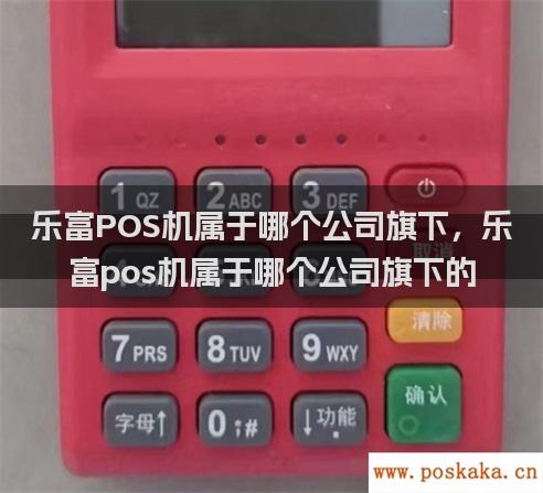 乐富POS机属于哪个公司旗下，乐富pos机属于哪个公司旗下的