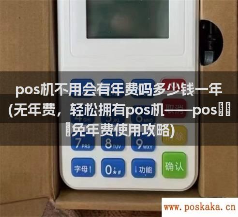 pos机不用会有年费吗多少钱一年(无年费，轻松拥有pos机——pos机免年费使用攻略)