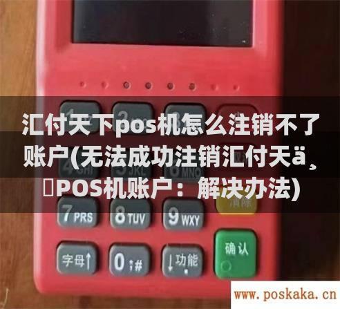 汇付天下pos机怎么注销不了账户(无法成功注销汇付天下POS机账户：解决办法)