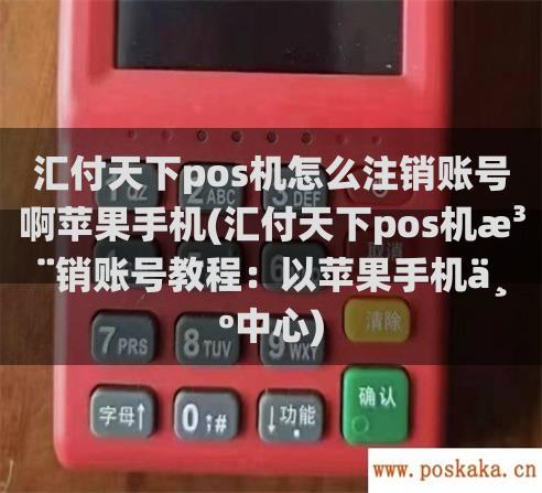 汇付天下pos机怎么注销账号啊苹果手机(汇付天下pos机注销账号教程：以苹果手机为中心)