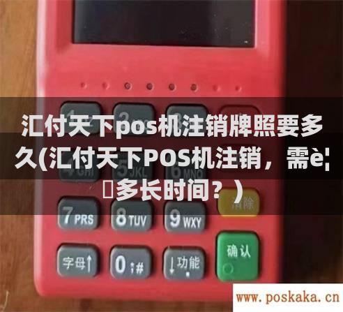 汇付天下pos机注销牌照要多久(汇付天下pos机注销，需要多长时间？)