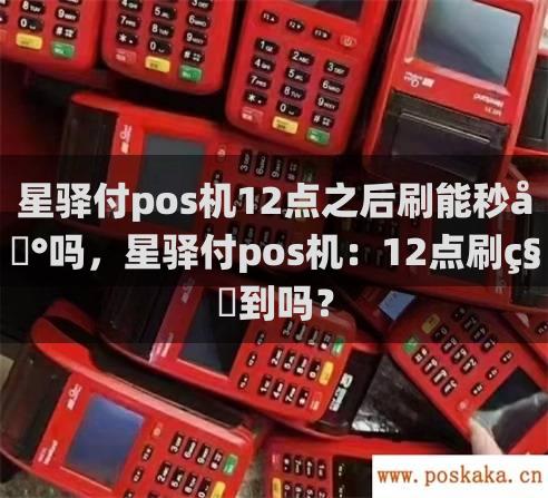 星驿付pos机12点之后刷能秒到吗，星驿付pos机：12点刷秒到吗？