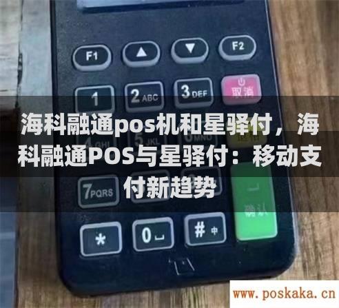 海科融通pos机和星驿付，海科融通pos与星驿付：移动支付新趋势